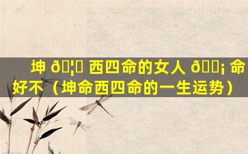 坤 🦉 西四命的女人 🐡 命好不（坤命西四命的一生运势）